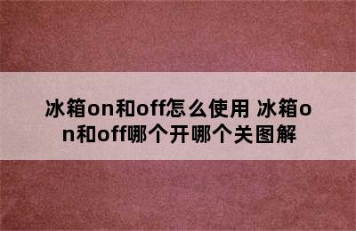 冰箱on和off怎么使用 冰箱on和off哪个开哪个关图解